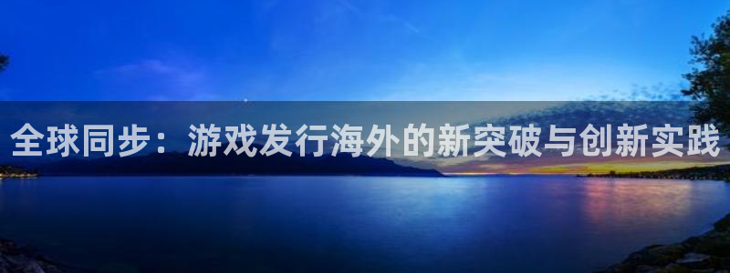 db电竞官网注册平台：全球同步：游戏发行海外的新突破与创新实践